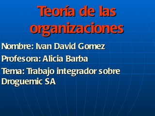 Teoría de las organizaciones Nombre: Ivan David Gomez Profesora: Alicia Barba Tema: Trabajo integrador sobre Droguemic SA 