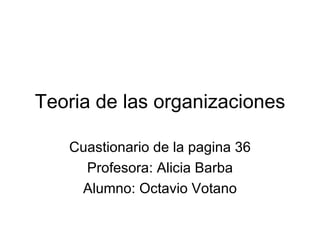 Teoria de las organizaciones

   Cuastionario de la pagina 36
     Profesora: Alicia Barba
    Alumno: Octavio Votano
 