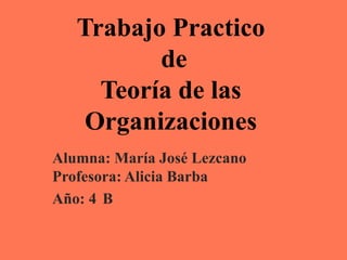 Trabajo Practico
          de
     Teoría de las
    Organizaciones
Alumna: María José Lezcano
Profesora: Alicia Barba
Año: 4 B
 