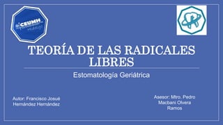 TEORÍA DE LAS RADICALES
LIBRES
Estomatología Geriátrica
Autor: Francisco Josué
Hernández Hernández
Asesor: Mtro. Pedro
Macbani Olvera
Ramos
 