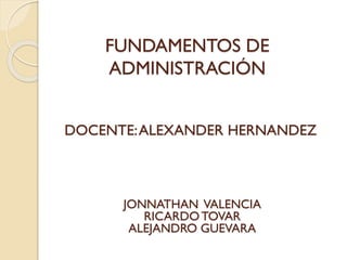 FUNDAMENTOS DE
ADMINISTRACIÓN
JONNATHAN VALENCIA
RICARDOTOVAR
ALEJANDRO GUEVARA
DOCENTE:ALEXANDER HERNANDEZ
 