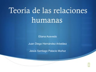 
Teoría de las relaciones
humanas
Eliana Acevedo
Juan Diego Hernández Arbeláez
Jesús Santiago Palacio Muñoz
 