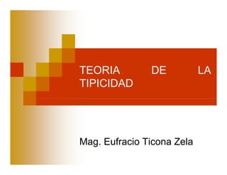 TEORIA DE LA
TIPICIDAD
Mag Eufracio Ticona ZelaMag. Eufracio Ticona Zela
 