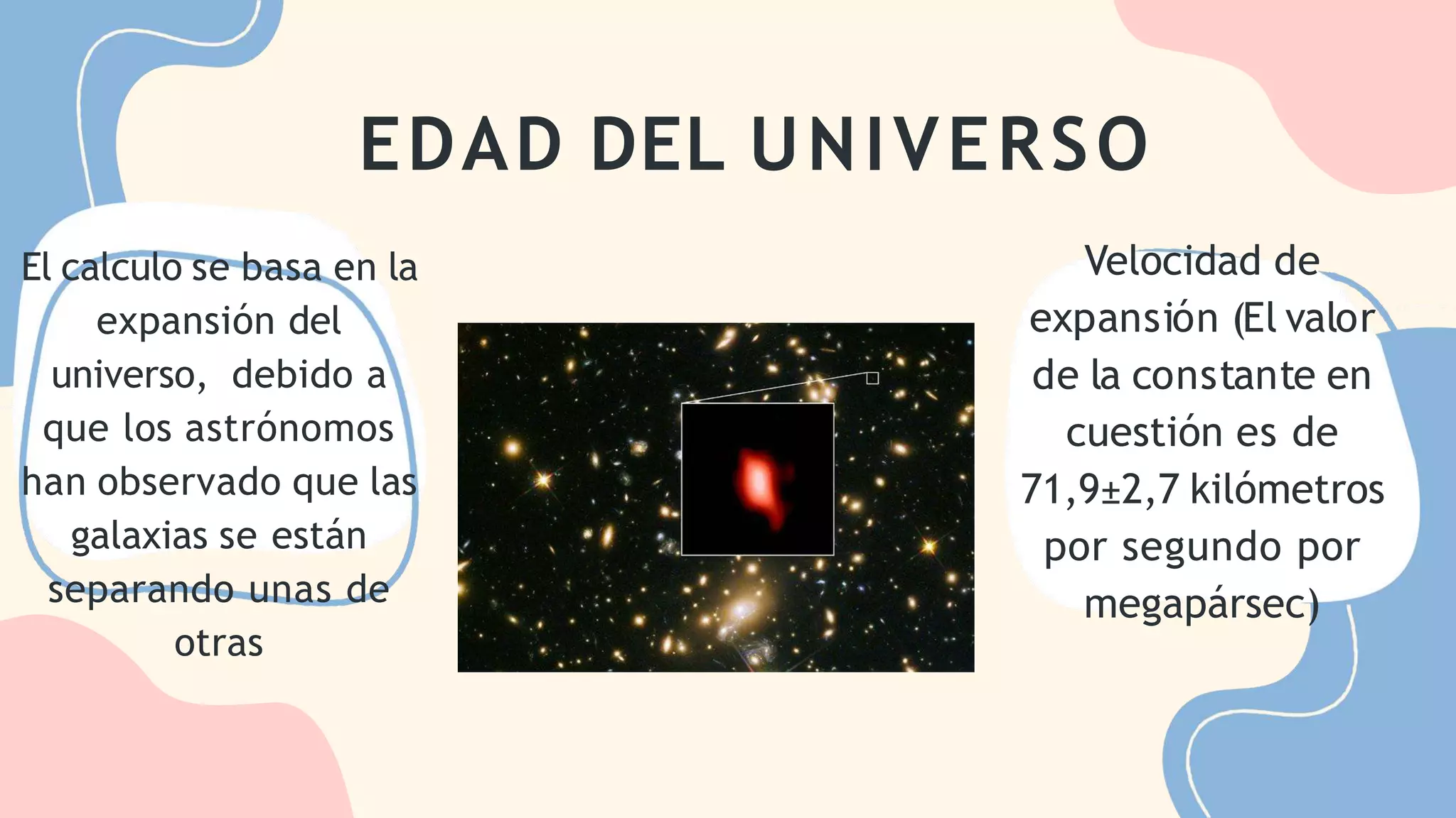 EDAD DEL UNIVERSO
El calculo se basa en la
expansión del
universo, debido a
que los astrónomos
han observado que las
galaxias se están
separando unas de
otras
Velocidad de
expansión (El valor
de la constante en
cuestión es de
71,9±2,7 kilómetros
por segundo por
megapársec)
 