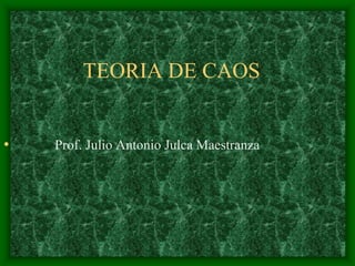 TEORIA DE CAOS             Prof. Julio Antonio Julca Maestranza 