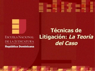 Técnicas de Litigación:  La Teoría del Caso 