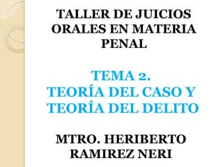 TALLER DE JUICIOS
ORALES EN MATERIA
PENAL
TEMA 2.
TEORÍA DEL CASO Y
TEORÍA DEL DELITO
MTRO. HERIBERTO
RAMIREZ NERI
 