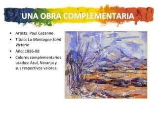 UNA OBRA COMPLEMENTARIA
• Artista: Paul Cezanne
• Título: La Montagne Saint
  Victorie
• Año: 1886-88
• Colores complementarios
  usados: Azul, Naranja y
  sus respectivos valores.
 