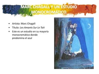 MARC CHAGALL Y UN ESTUDIO
              MONOCROMÁTICO

• Artista: Marc Chagall
• Título: Les Amants Sur Le Toit
• Este es un estudio en su mayoría
  monocromático donde
  predomina el azul
 