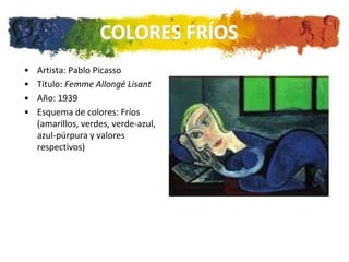 COLORES FRÍOS
•   Artista: Pablo Picasso
•   Título: Femme Allongé Lisant
•   Año: 1939
•   Esquema de colores: Fríos
    (amarillos, verdes, verde-azul,
    azul-púrpura y valores
    respectivos)
 