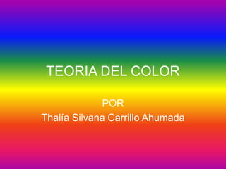 TEORIA DEL COLOR POR Thalía Silvana Carrillo Ahumada 
