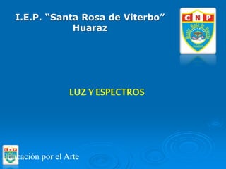 Educación por el Arte
LUZ Y ESPECTROS
I.E.P. “Santa Rosa de Viterbo”
Huaraz
 