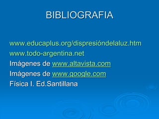 BIBLIOGRAFIA
www.educaplus.org/dispresióndelaluz.htm
www.todo-argentina.net
Imágenes de www.altavista.com
Imágenes de www.google.com
Física I. Ed.Santillana
 