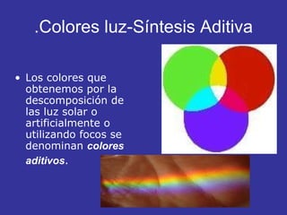 .Colores luz-Síntesis Aditiva Los colores que obtenemos por la descomposición de las luz solar o artificialmente o utilizando focos se denominan  colores aditivos .   