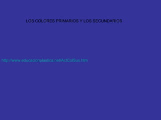 LOS COLORES PRIMARIOS Y LOS SECUNDARIOS http://www.educacionplastica.net/ ActColSus.htm   