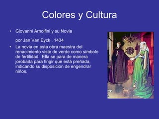 Colores y Cultura Giovanni Arnolfini y su Novia  por Jan Van Eyck , 1434   La novia en esta obra maestra del renacimiento viste de verde como símbolo de fertilidad.  Ella se para de manera jorobada para fingir que está preñada, indicando su disposición de engendrar niños. 