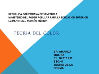 REPÚBLICA BOLIVARIANA DE VENEZUELA
MINISTERIO DEL PODER POPULAR PARA LA EDUCACIÓN SUPERIOR
I.U.P.SANTIAGO MARIÑO-MÉRIDA
TEORIA DEL COLOR
BR. AMANDA
MOLINA
C.I. 20.217.950
ESC:41
TEORIA DE LA
FORMA
 