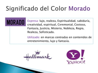 Expresa: lujo, realeza, Espiritualidad, sabiduría,
creatividad, espiritual, Ceremonial, Costoso,
Fantasía, Justicia, Misterio, Nobleza, Regio,
Realeza, Sofisticado.
Utilizado: en marcas centradas en contenidos de
entretenimiento, lujo y fantasía.
 