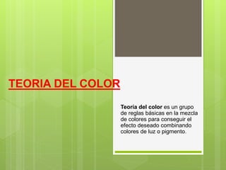 TEORIA DEL COLOR
Teoría del color es un grupo
de reglas básicas en la mezcla
de colores para conseguir el
efecto deseado combinando
colores de luz o pigmento.
 