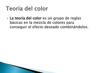  La teoría del color es un grupo de reglas
básicas en la mezcla de colores para
conseguir el efecto deseado combinándolos.
 
