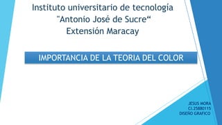 Instituto universitario de tecnología
"Antonio José de Sucre“
Extensión Maracay
IMPORTANCIA DE LA TEORIA DEL COLOR
JESUS MORA
CI.25880115
DISEÑO GRAFICO
 