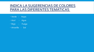 INDICA LA SUGERENCIAS DE COLORES
PARA LAS DIFERENTESTEMÁTICAS
 Verde - Hojas
 Azul - Agua
 Rojo - Fuego
 Amarillo - Sol
 