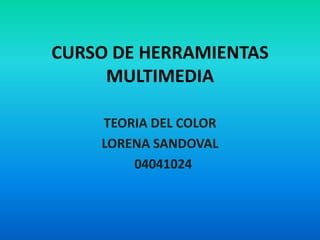 CURSO DE HERRAMIENTAS
     MULTIMEDIA

    TEORIA DEL COLOR
    LORENA SANDOVAL
        04041024
 