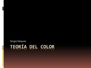 TEORÍA DEL COLOR
SergioVásquez
 