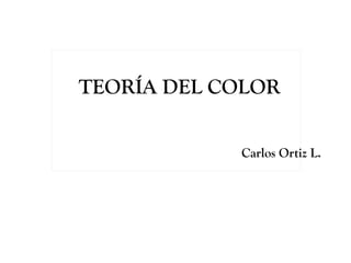 TEORÍA DEL COLOR


            Carlos Ortiz L.
 