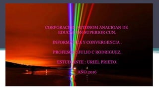 CORPORACION AUTONOM ANACIOAN DE
EDUCACION SUPERIOR CUN.
INFORMATICA Y CONVERGENCIA .
PROFESOR : JULIO C RODRIGUEZ.
ESTUDIANTE : URIEL PRIETO.
AÑO 2016
 