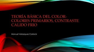 TEORÍA BÁSICA DEL COLOR-
COLORES PRIMARIOS, CONTRASTE
CALIDO FRIO
Manuel Velazquez Carlock
 