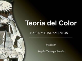 Teoría del Color
Magíster
Angela Camargo Amado
BASES Y FUNDAMENTOS
 