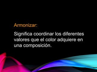 Armonizar:
Significa coordinar los diferentes
valores que el color adquiere en
una composición.
 