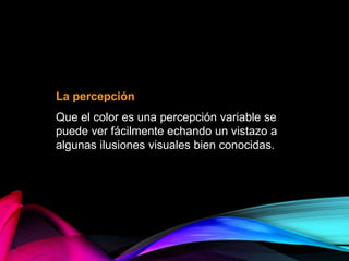 La percepción
Que el color es una percepción variable se
puede ver fácilmente echando un vistazo a
algunas ilusiones visuales bien conocidas.
 