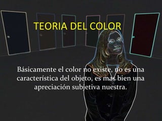 TEORIA DEL COLOR Básicamente el color no existe, no es una característica del objeto, es mas bien una apreciación subjetiva nuestra. 