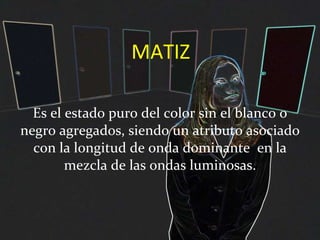 MATIZ Es el estado puro del color sin el blanco o negro agregados, siendo un atributo asociado con la longitud de onda dominante  en la mezcla de las ondas luminosas. 