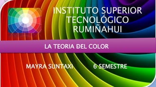 INSTITUTO SUPERIOR
TECNOLÓGICO
RUMIÑAHUI
vLA TEORIA DEL COLOR
MAYRA SUNTAXI 6 SEMESTRE
 