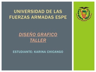 UNIVERSIDAD DE LAS
FUERZAS ARMADAS ESPE
DISEÑO GRAFICO
TALLER
ESTUDIANTE: KARINA CHICANGO
 