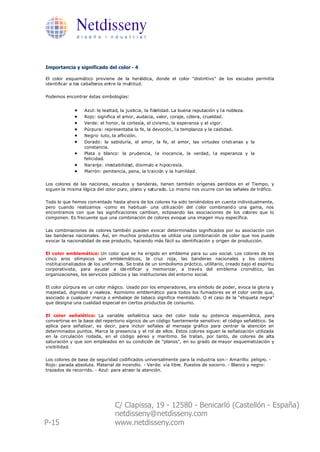 Netdisseny
              d i s e ñ o i n d u s t r i a l




Importancia y significado del color - 4

El color esquemático proviene de la heráldica, donde el color "distintivo" de los escudos permitía
identificar a los caballeros entre la multitud.

Podemos encontrar éstas simbologías:


             ·    Azul: le lealtad, la justicia, la fidelidad. La buena reputación y l a nobleza.
             ·    Rojo: significa el amor, audacia, valor, coraje, cólera, crueldad.
             ·    Verde: el honor, la cortesía, el civismo, la esperanza y el vigor.
             ·    Púrpura: representaba la fe, la devoción, l a templanza y la castidad.
             ·    Negro: luto, la aflicción.
             ·    Dorado: la sabiduría, el amor, la fe, el amor, las virtudes cristi anas y la
                  constancia.
             ·    Plata o blanco: la prudencia, l a inocencia, la verdad, l a esperanza y la
                  felicidad.
             ·    Naranja: inestabilidad, disimulo e hipocresía.
             ·    Marrón: penitencia, pena, la traición y la humildad.

Los colores de las naciones, escudos y banderas, tienen también orígenes perdidos en el Tiempo, y
siguen la misma lógica del color puro, plano y saturado. Lo mismo nos ocurre con las señales de tráfico.

Todo lo que hemos com entado hasta ahora de los colores ha sido teniéndolos en cuenta individualmente,
pero cuando realizamos -como es habitual- una utili zación del c olor combinand o una gama, nos
encontramos con que las significaciones cambian, eclipsando las asociaciones de los colores que lo
componen. Es frecuente que una combinación de colores evoque una imagen muy específica.

Las combinaciones de colores también pueden evocar determinados significados por su asociación con
las banderas nacionales. Así, en muchos productos se utiliza una combinación de color que nos puede
evocar la nacionalidad de ese producto, haciendo más fácil su identificación y origen de producción.

El color emblemático: Un color que se ha erigido en emblema para su uso social. Los colores de los
cinco aros olímpicos son emblemáticos, la cruz roja, las banderas nacionales y los colores
institucionalizados de los uniformes. Se trata de un simbolismo práctico, utilitario, creado bajo el espíritu
corporativista, para ayudar a ide ntificar y memorizar, a travé s del emblema cromático, las
organizaciones, los servicios públicos y las instituciones del entorno social.

El color púrpura es un color mágico. Usado por los emperadores, era símbolo de poder, evoca la gloria y
majestad, dignidad y realeza. Asimismo emblemático para todos los fumadores es el color verde que,
asociado a cualquier marca o embalaje de tabaco significa mentolado. O el caso de la "etiqueta negra"
que designa una cualidad especial en ciertos productos de consumo.

El color señalético: La variable señalética saca del color toda su potencia esquemática, para
convertirse en la base del repertorio sígnico de un código fuertemente sensitivo: el código señalético. Se
aplica para señalizar, es decir, para incluir señales al mensaje gráfico para centrar la atención en
determinados puntos. Marca la presencia y el rol de ellos. Estos colores siguen la señalización utilizada
en la circulación rodada, en el código aéreo y marítimo. Se tratan, por tanto, de colores de alta
saturación y que son empleados en su condición de "planos", en su grado de mayor esquematización y
visibilidad.

Los colores de base de seguridad codificados universalmente para la industria son:- Amarillo: peligro. -
Rojo: parada absoluta. Material de incendio. - Verde: vía libre. Puestos de socorro. - Blanco y negro:
trazados de recorrido. - Azul: para atraer la atención.




                                 C/ Clapissa, 19 - 12580 - Benicarló (Castellón - España)
                                 netdisseny@netdisseny.com
P-15                             www.netdisseny.com
 