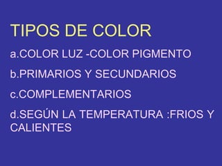 TIPOS DE COLOR
a.COLOR LUZ -COLOR PIGMENTO
b.PRIMARIOS Y SECUNDARIOS
c.COMPLEMENTARIOS
d.SEGÚN LA TEMPERATURA :FRIOS Y
CALIENTES

 