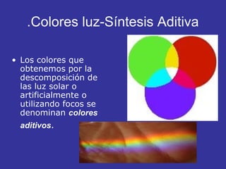 .Colores luz-Síntesis Aditiva
• Los colores que
obtenemos por la
descomposición de
las luz solar o
artificialmente o
utilizando focos se
denominan colores
aditivos.

 