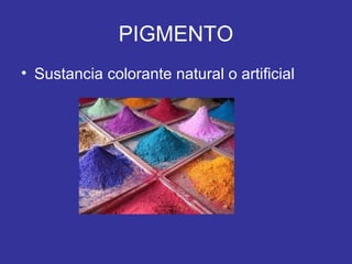 PIGMENTO
• Sustancia colorante natural o artificial

 