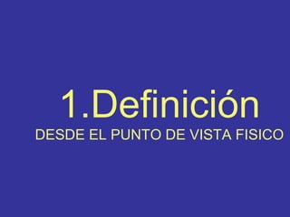 1.Definición
DESDE EL PUNTO DE VISTA FISICO

 