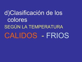 d)Clasificación de los
colores
SEGÚN LA TEMPERATURA

CALIDOS - FRIOS

 