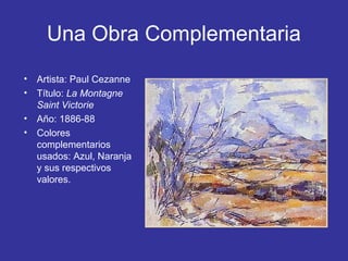 Una Obra Complementaria
•
•
•
•

Artista: Paul Cezanne
Título: La Montagne
Saint Victorie
Año: 1886-88
Colores
complementarios
usados: Azul, Naranja
y sus respectivos
valores.

 