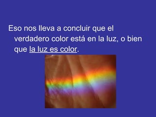 Eso nos lleva a concluir que el
verdadero color está en la luz, o bien
que la luz es color.

 