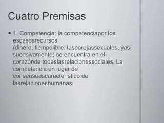  1. Competencia: la competenciapor los
escasosrecursos
(dinero, tiempolibre, lasparejassexuales, yasí
sucesivamente) se encuentra en el
corazónde todaslasrelacionessociales. La
competencia en lugar de
consensoescaracterístico de
lasrelacioneshumanas.

 