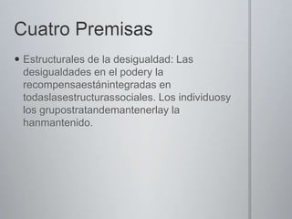  Estructurales de la desigualdad: Las
desigualdades en el podery la
recompensaestánintegradas en
todaslasestructurassociales. Los individuosy
los grupostratandemantenerlay la
hanmantenido.

 