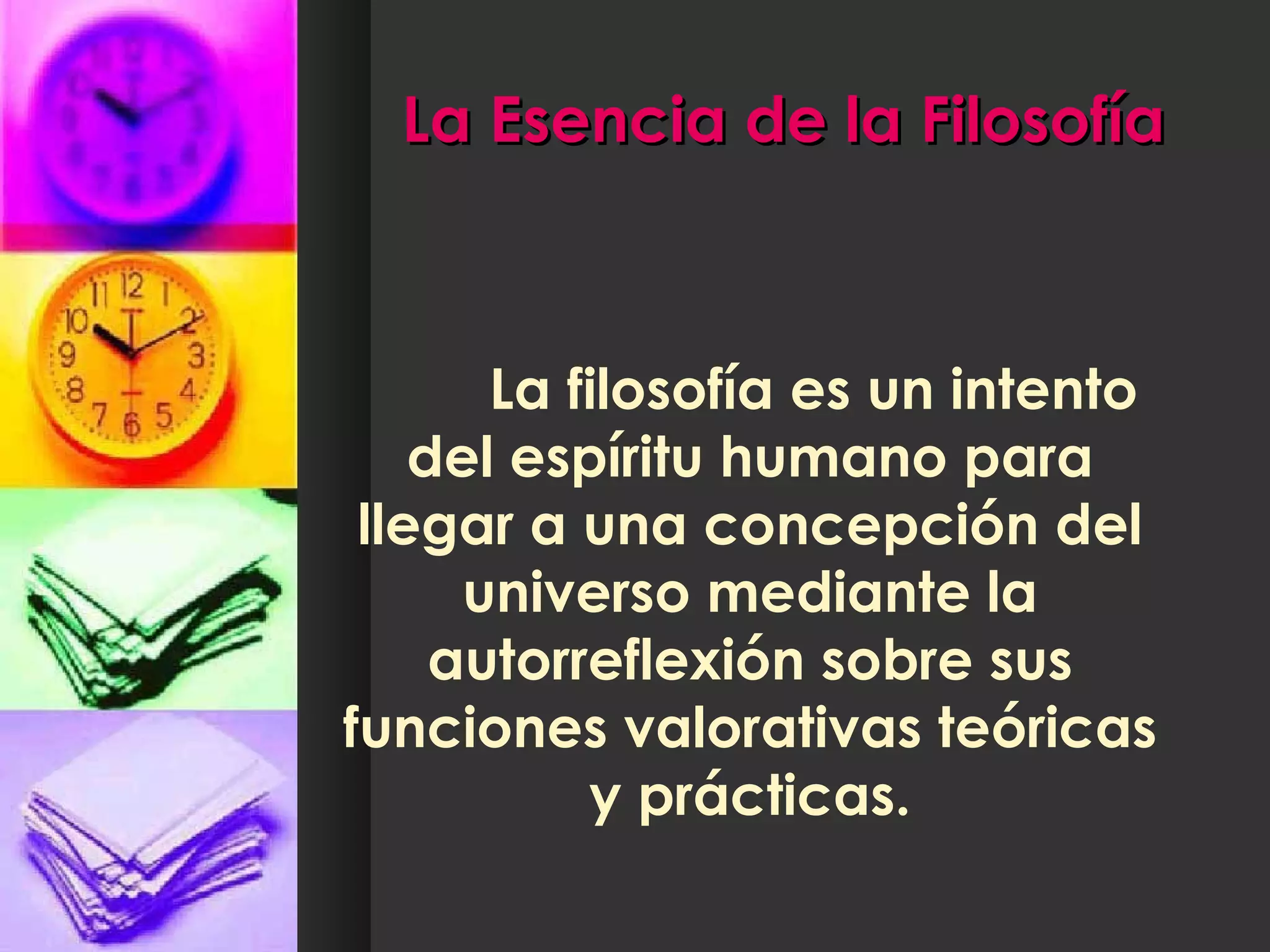 La Esencia de la Filosofía La filosofía es un intento del espíritu humano para llegar a una concepción del universo mediante la autorreflexión sobre sus funciones valorativas teóricas y prácticas. 