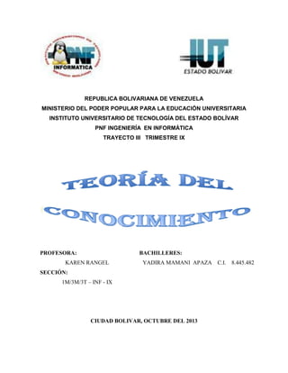 REPUBLICA BOLIVARIANA DE VENEZUELA
MINISTERIO DEL PODER POPULAR PARA LA EDUCACIÓN UNIVERSITARIA
INSTITUTO UNIVERSITARIO DE TECNOLOGÍA DEL ESTADO BOLÍVAR
PNF INGENIERÍA EN INFORMÁTICA
TRAYECTO III TRIMESTRE IX

PROFESORA:

BACHILLERES:

KAREN RANGEL

YADIRA MAMANI APAZA C.I.

SECCIÓN:
1M/3M/3T – INF - IX

CIUDAD BOLIVAR, OCTUBRE DEL 2013

8.445.482

 